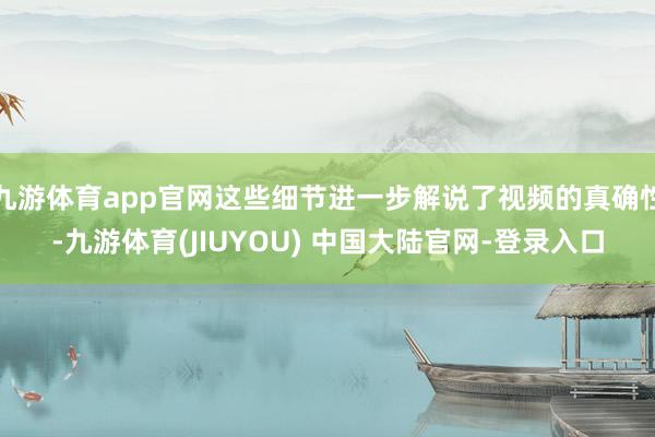 九游体育app官网这些细节进一步解说了视频的真确性-九游体育(JIUYOU) 中国大陆官网-登录入口