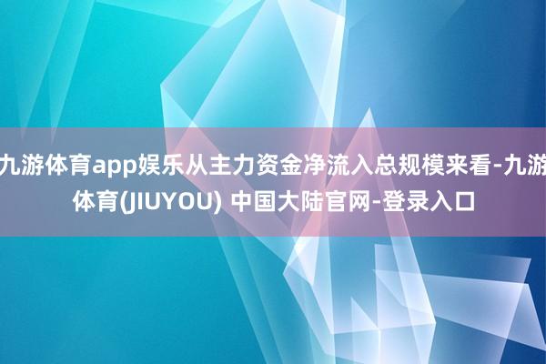 九游体育app娱乐从主力资金净流入总规模来看-九游体育(JIUYOU) 中国大陆官网-登录入口
