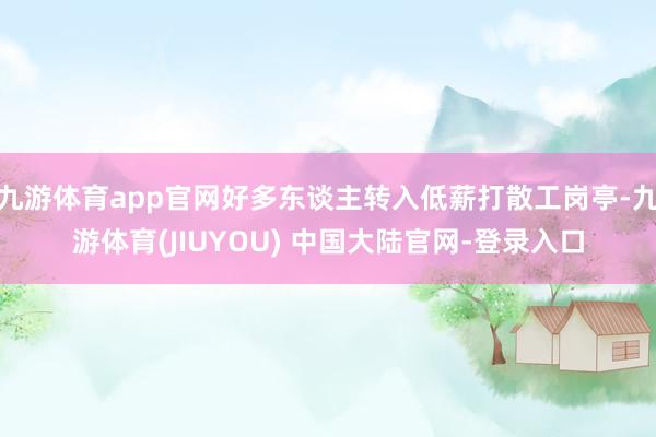 九游体育app官网好多东谈主转入低薪打散工岗亭-九游体育(JIUYOU) 中国大陆官网-登录入口