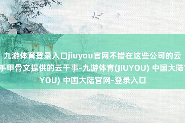 九游体育登录入口jiuyou官网不错在这些公司的云基础身手中出手甲骨文提供的云干事-九游体育(JIUYOU) 中国大陆官网-登录入口