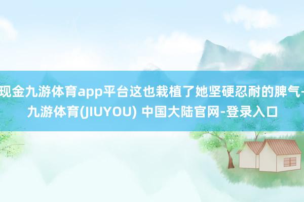 现金九游体育app平台这也栽植了她坚硬忍耐的脾气-九游体育(JIUYOU) 中国大陆官网-登录入口