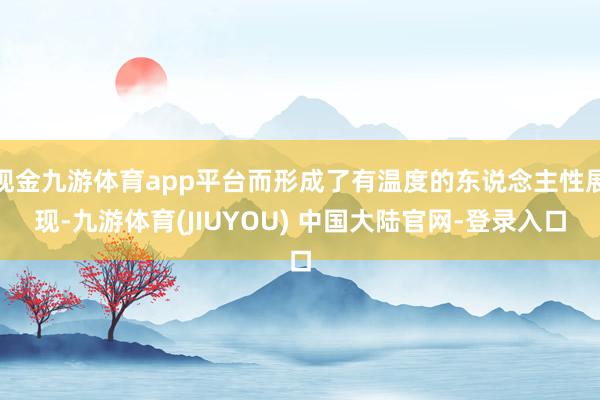 现金九游体育app平台而形成了有温度的东说念主性展现-九游体育(JIUYOU) 中国大陆官网-登录入口