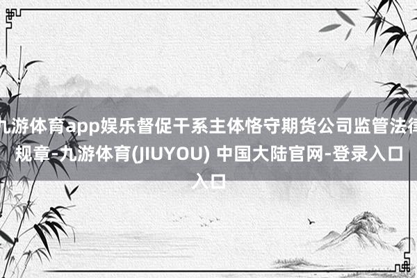 九游体育app娱乐督促干系主体恪守期货公司监管法律规章-九游体育(JIUYOU) 中国大陆官网-登录入口