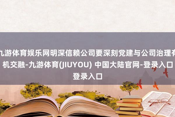 九游体育娱乐网明深信赖公司要深刻党建与公司治理有机交融-九游体育(JIUYOU) 中国大陆官网-登录入口