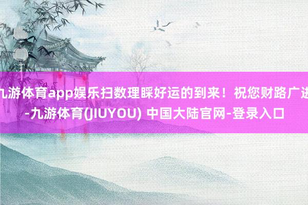 九游体育app娱乐扫数理睬好运的到来！祝您财路广进-九游体育(JIUYOU) 中国大陆官网-登录入口
