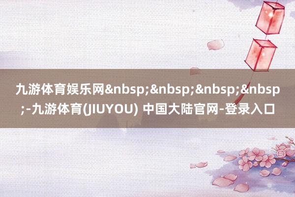 九游体育娱乐网&nbsp;&nbsp;&nbsp;&nbsp;-九游体育(JIUYOU) 中国大陆官网-登录入口